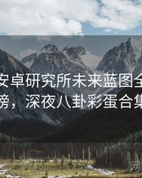 含羞草安卓研究所未来蓝图全网热议榜，深夜八卦彩蛋合集