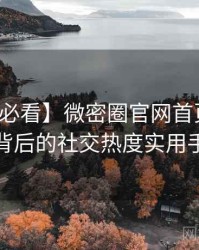 【冲浪必看】微密圈官网首页热点合集背后的社交热度实用手册
