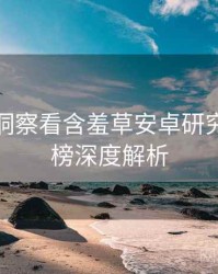 从数据洞察看含羞草安卓研究所排行榜深度解析