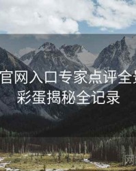 微密圈官网入口专家点评全景复盘：彩蛋揭秘全记录