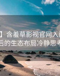 【新鲜】含羞草影视官网入门教程背后的生态布局冷静思考