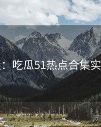 图解版：吃瓜51热点合集实用指南