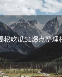 老玩家揭秘吃瓜51爆点整理权威解读