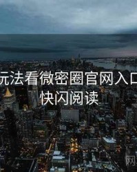 从创新玩法看微密圈官网入口排行榜快闪阅读