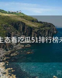 从内容生态看吃瓜51排行榜未来蓝图