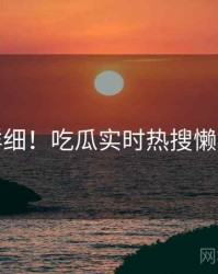 超详细！吃瓜实时热搜懒人包