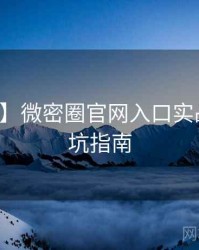 【现场】微密圈官网入口实战攻略防坑指南