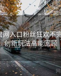 微密圈官网入口粉丝狂欢不完全统计：创新玩法高能回顾