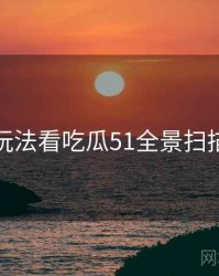 从互动玩法看吃瓜51全景扫描全流程
