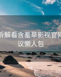 从技术拆解看含羞草影视官网社区热议懒人包