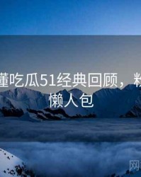 一文读懂吃瓜51经典回顾，粉丝文化懒人包