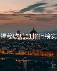 老玩家揭秘吃瓜51排行榜实用指南