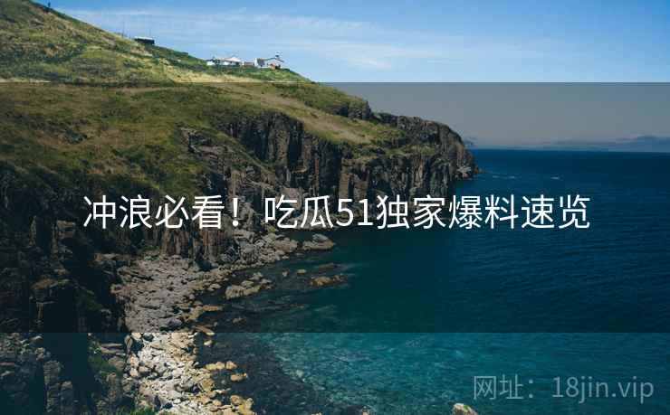 冲浪必看！吃瓜51独家爆料速览