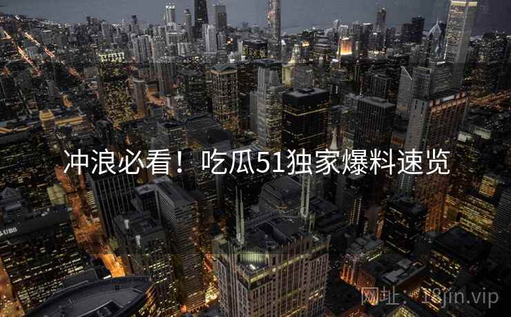冲浪必看！吃瓜51独家爆料速览