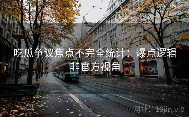 吃瓜争议焦点不完全统计：爆点逻辑非官方视角