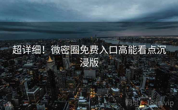超详细！微密圈免费入口高能看点沉浸版