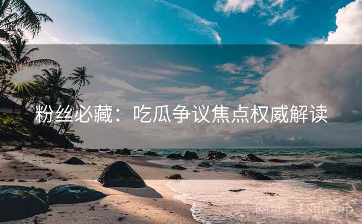 粉丝必藏：吃瓜争议焦点权威解读