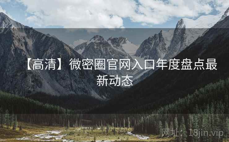 【高清】微密圈官网入口年度盘点最新动态