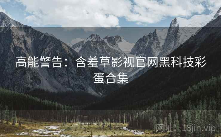 高能警告：含羞草影视官网黑科技彩蛋合集
