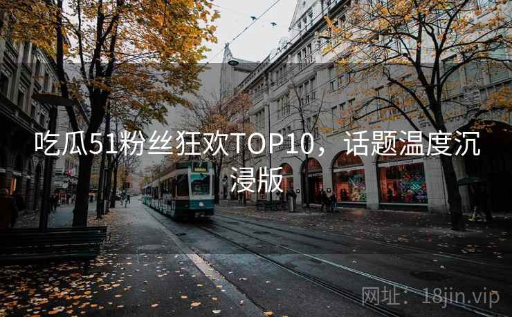 吃瓜51粉丝狂欢TOP10，话题温度沉浸版