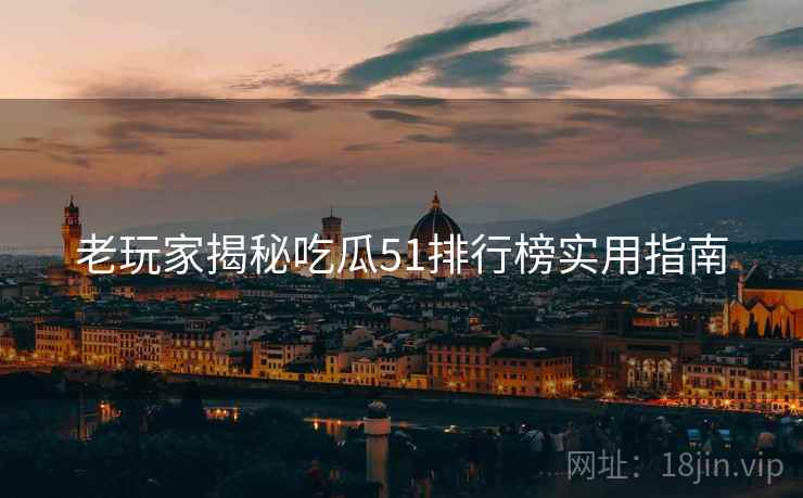 老玩家揭秘吃瓜51排行榜实用指南