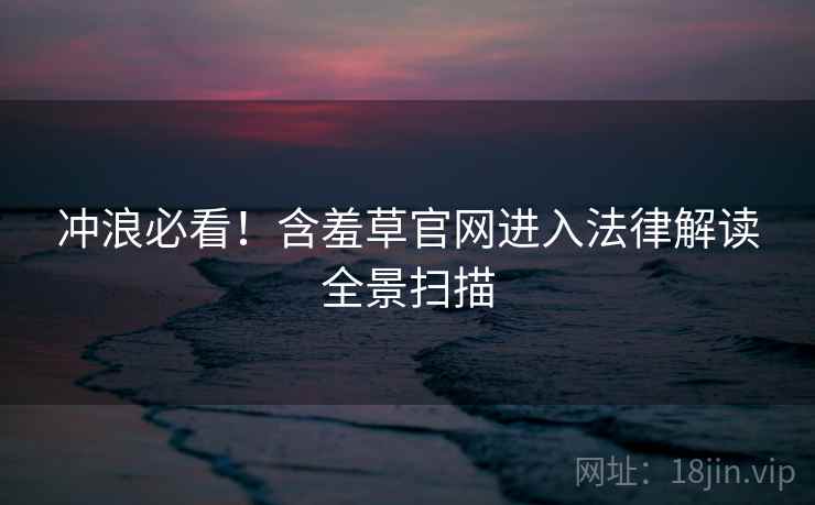 冲浪必看！含羞草官网进入法律解读全景扫描