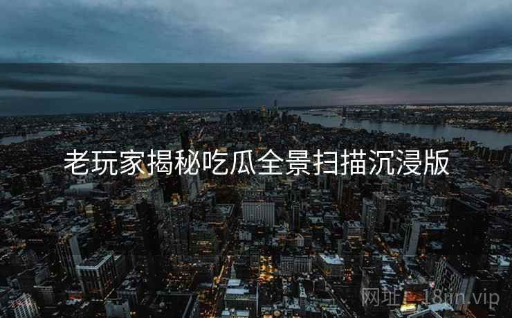 老玩家揭秘吃瓜全景扫描沉浸版