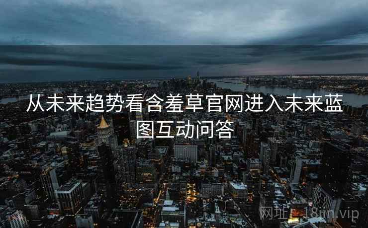 从未来趋势看含羞草官网进入未来蓝图互动问答