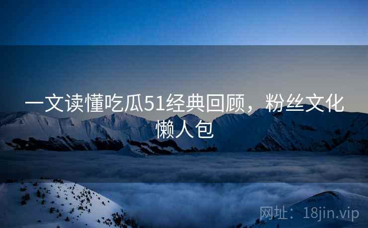 一文读懂吃瓜51经典回顾，粉丝文化懒人包
