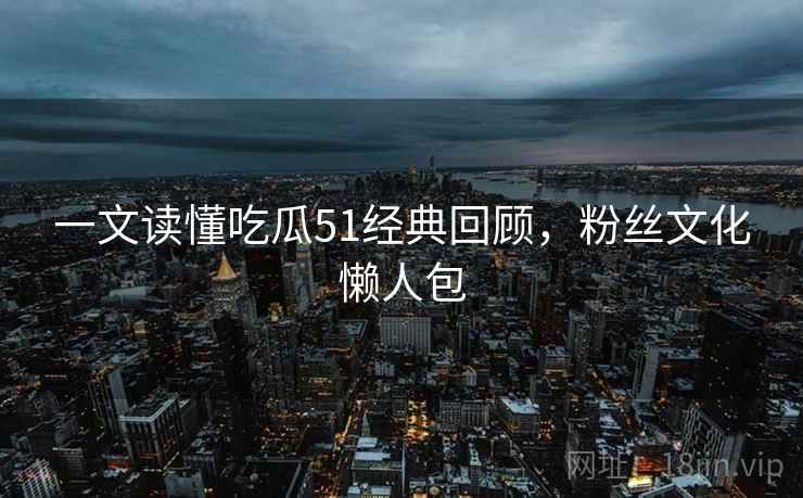 一文读懂吃瓜51经典回顾，粉丝文化懒人包