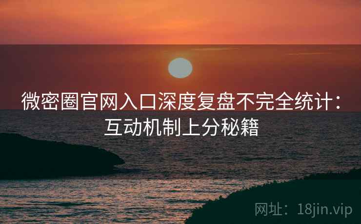 微密圈官网入口深度复盘不完全统计：互动机制上分秘籍