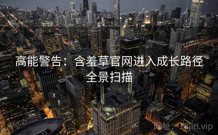 高能警告：含羞草官网进入成长路径全景扫描