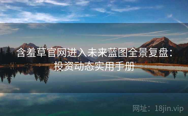 含羞草官网进入未来蓝图全景复盘：投资动态实用手册