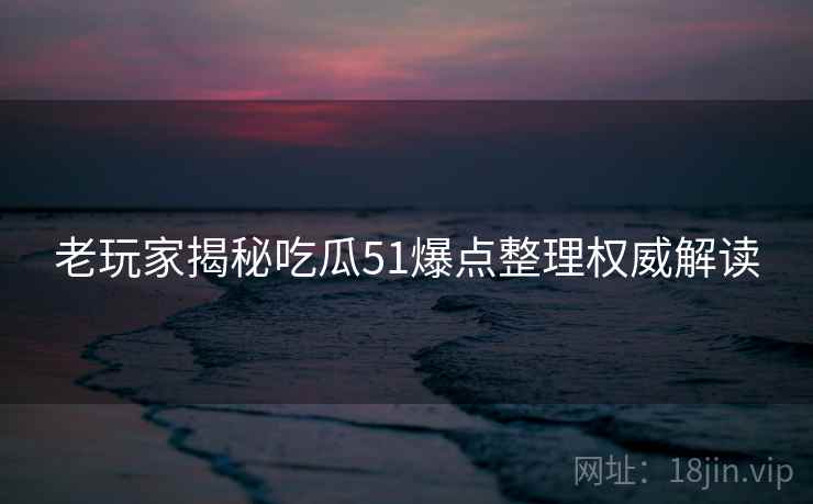 老玩家揭秘吃瓜51爆点整理权威解读