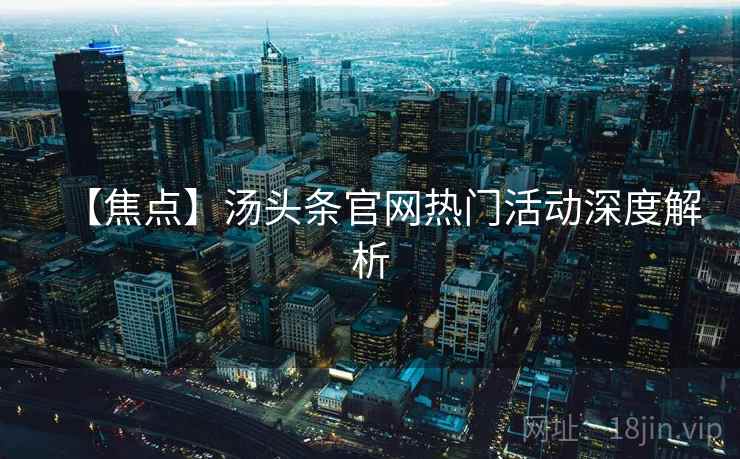 【焦点】汤头条官网热门活动深度解析