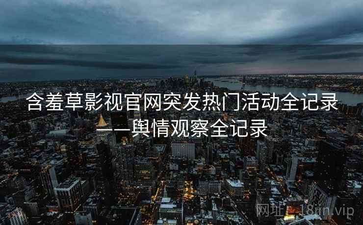 含羞草影视官网突发热门活动全记录——舆情观察全记录