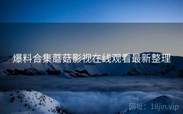 爆料合集蘑菇影视在线观看最新整理
