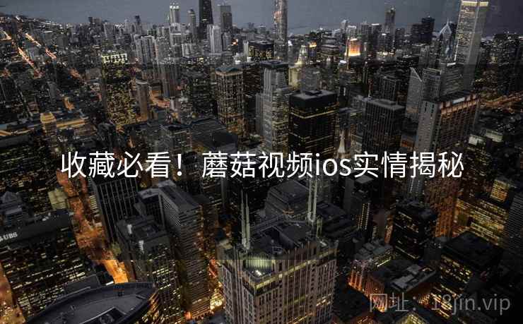 收藏必看！蘑菇视频ios实情揭秘