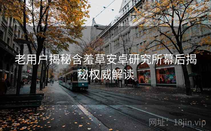 老用户揭秘含羞草安卓研究所幕后揭秘权威解读