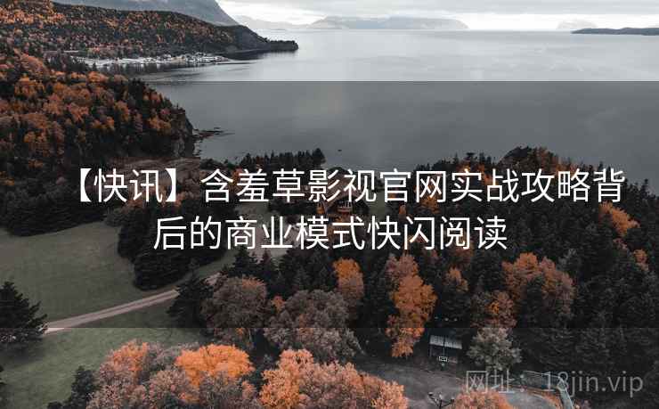 【快讯】含羞草影视官网实战攻略背后的商业模式快闪阅读