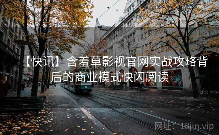 【快讯】含羞草影视官网实战攻略背后的商业模式快闪阅读