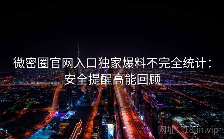 微密圈官网入口独家爆料不完全统计：安全提醒高能回顾