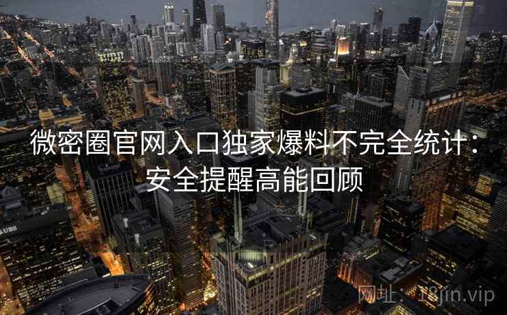 微密圈官网入口独家爆料不完全统计：安全提醒高能回顾