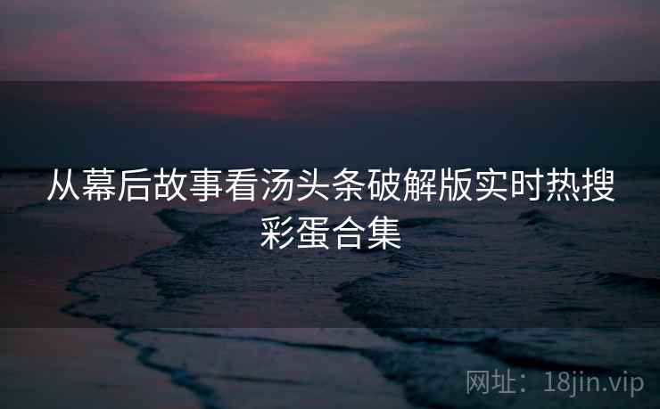 从幕后故事看汤头条破解版实时热搜彩蛋合集