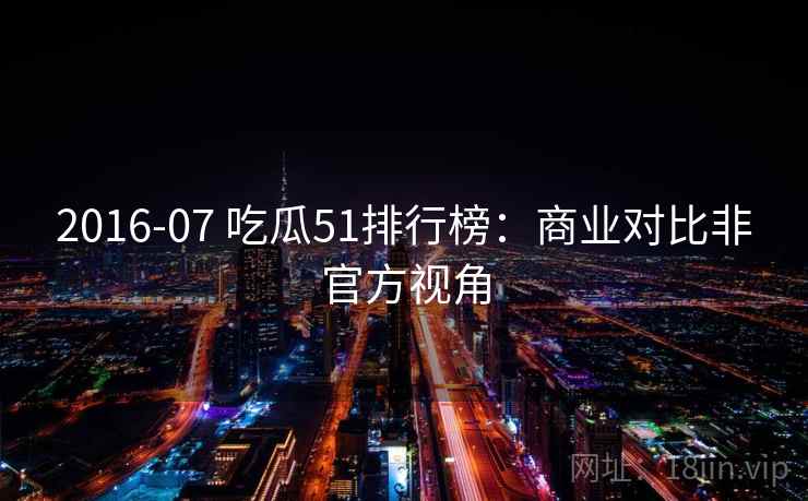 2016-07 吃瓜51排行榜：商业对比非官方视角