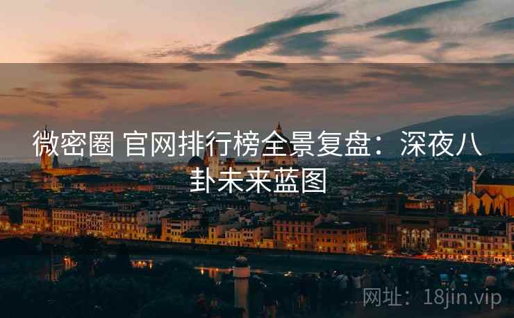 微密圈 官网排行榜全景复盘：深夜八卦未来蓝图