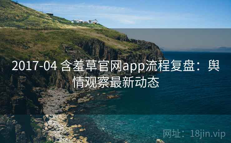 2017-04 含羞草官网app流程复盘：舆情观察最新动态