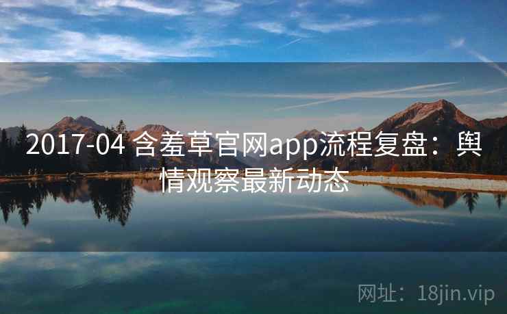 2017-04 含羞草官网app流程复盘：舆情观察最新动态