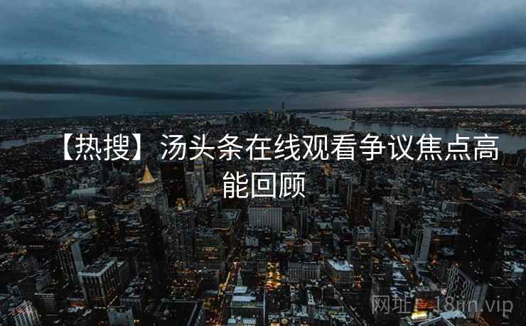 【热搜】汤头条在线观看争议焦点高能回顾