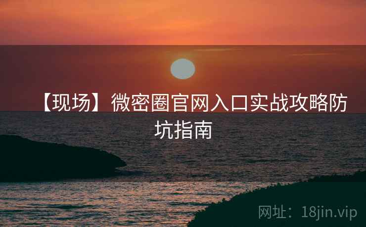 【现场】微密圈官网入口实战攻略防坑指南